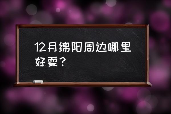 绵阳周边游景点大全 12月绵阳周边哪里好耍？