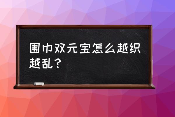 双元宝针围巾织法初学者 围巾双元宝怎么越织越乱? 双元宝针围巾织法初学者 围巾双元宝怎么越织越乱?