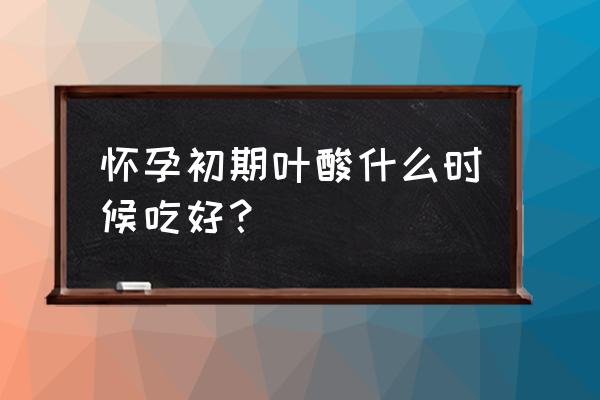 孕妇吃叶酸的最佳时间表 怀孕初期叶酸什么时候吃好？