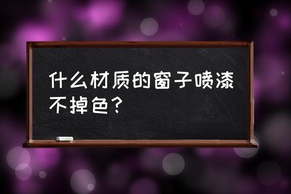 油漆要什么才能使它褪色 什么材质的窗子喷漆不掉色？