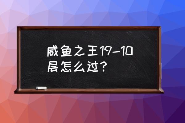 超级奶爸训练教程 咸鱼之王19-10层怎么过？
