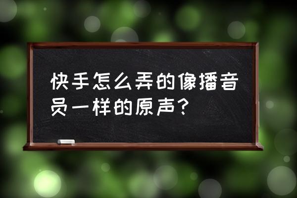 快手原声作品怎么变成标准声音 快手怎么弄的像播音员一样的原声? 快手原声作品怎么变成标准声音 快手怎么弄的像播音员一样的原声?
