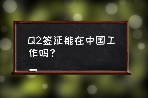 外国人的工作签证能在中国办理吗 Q2签证能在中国工作吗? 外国人的工作签证能在中国办理吗 Q2签证能在中国工作吗?