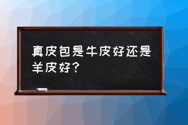 皮包牛皮好还是羊皮好 真皮包是牛皮好还是羊皮好？