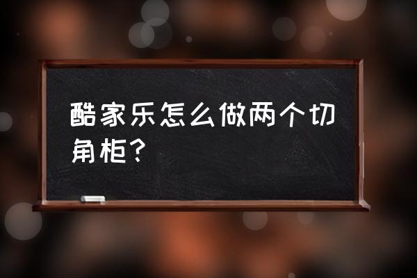 酷家乐怎么生成第二个链接 酷家乐怎么做两个切角柜？