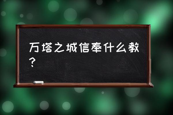 上古世纪万塔之城探险点 万塔之城信奉什么教? 上古世纪万塔之城探险点 万塔之城信奉什么教?