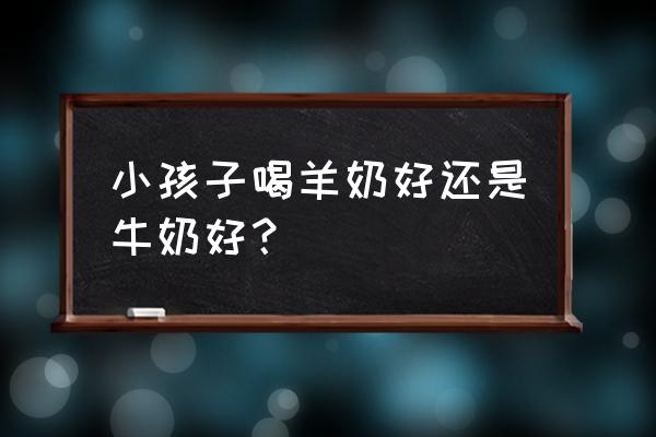 儿童喝牛奶喝哪种牛奶比较好 小孩子喝羊奶好还是牛奶好？