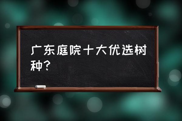 庭院适合栽种什么花草 广东庭院十大优选树种? 庭院适合栽种什么花草 广东庭院十大优选树种?