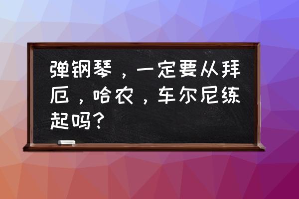 钢琴练基本功最好的方法是哈农吗 弹钢琴，一定要从拜厄，哈农，车尔尼练起吗？