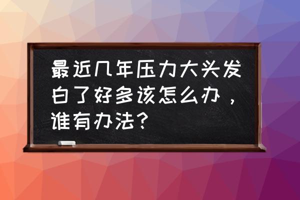 头发剪白了怎么办 最近几年压力大头发白了好多该怎么办，谁有办法？