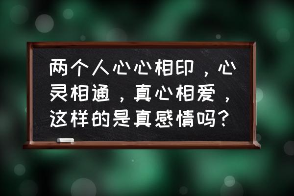 怎么判断一个人是真心还是假的 两个人心心相印,心灵相通,真心相爱,这样的是真感情吗? 怎么判断一个人是真心还是假的 两个人心心相印,心灵相通,真心相爱,这样的是真感情吗?