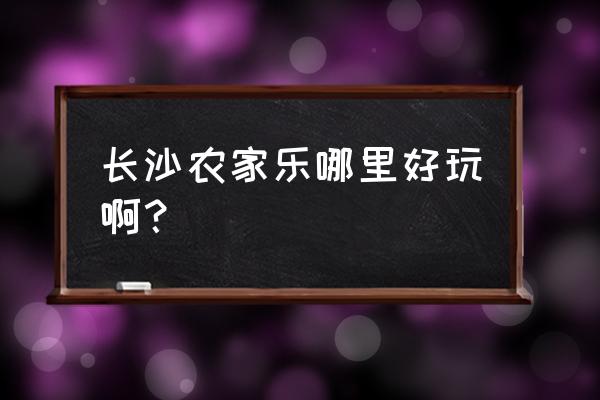 长沙十大农家乐 长沙农家乐哪里好玩啊？