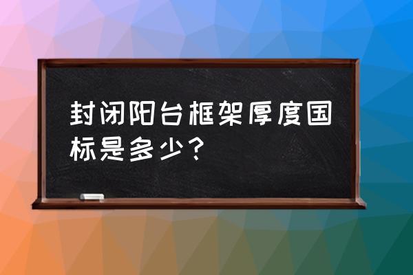 封阳台框架怎么放进去的 封闭阳台框架厚度国标是多少? 封阳台框架怎么放进去的 封闭阳台框架厚度国标是多少?