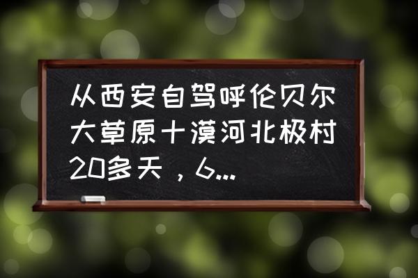 自驾漠河旅游线路攻略一日游 从西安自驾呼伦贝尔大草原十漠河北极村20多天，6月底出发路线怎么规划？谢谢？