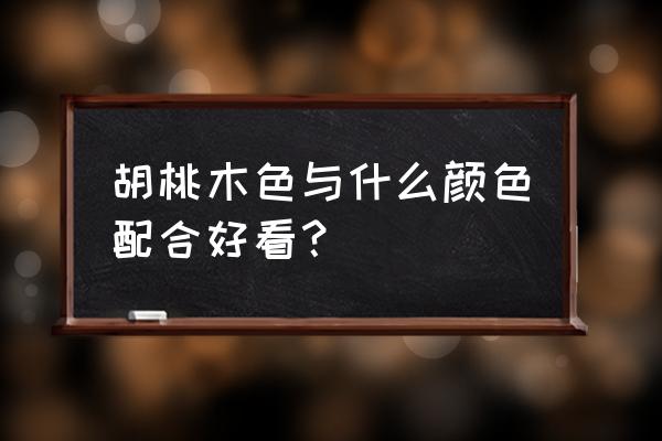 原木色和什么颜色最搭 胡桃木色与什么颜色配合好看? 原木色和什么颜色最搭 胡桃木色与什么颜色配合好看?