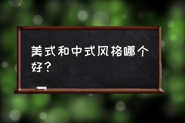 现在为什么不流行做美式风格 美式和中式风格哪个好？