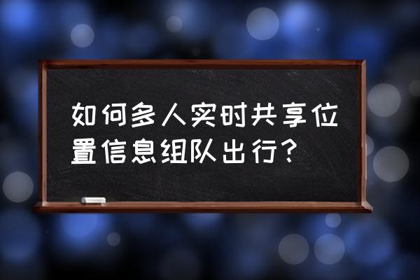组队去旅行 如何多人实时共享位置信息组队出行？