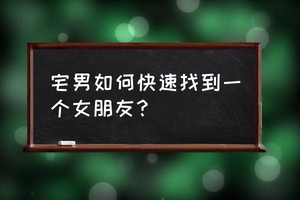 单身帅哥脱单技巧 宅男如何快速找到一个女朋友? 单身帅哥脱单技巧 宅男如何快速找到一个女朋友?