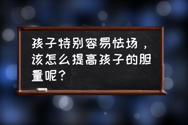 怎样才能让孩子变得内心强大 孩子特别容易怯场，该怎么提高孩子的胆量呢？