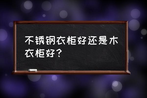 整体衣柜最好的是哪种 不锈钢衣柜好还是木衣柜好？