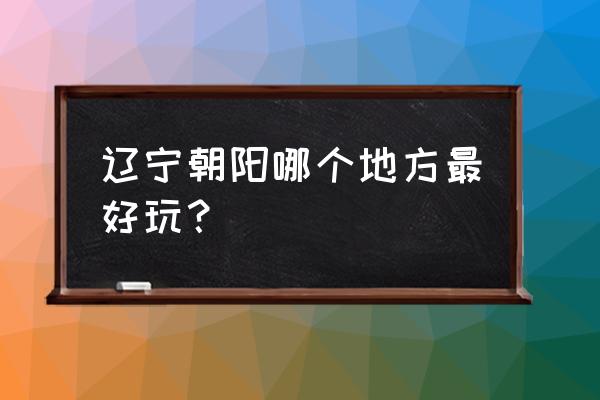 阜新周围有什么好玩的 辽宁朝阳哪个地方最好玩? 阜新周围有什么好玩的 辽宁朝阳哪个地方最好玩?