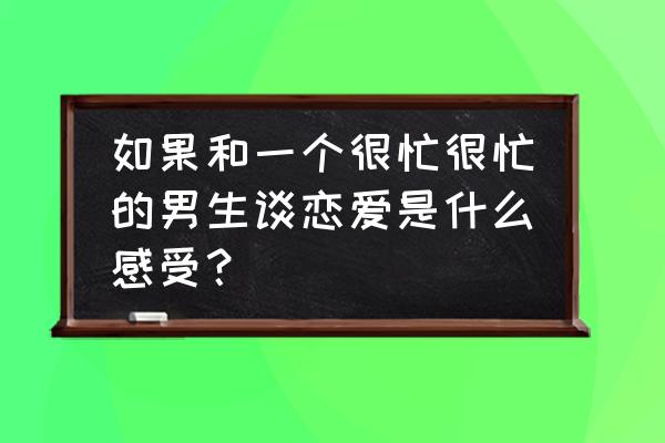 一个优秀的男人背后的心酸 如果和一个很忙很忙的男生谈恋爱是什么感受? 一个优秀的男人背后的心酸 如果和一个很忙很忙的男生谈恋爱是什么感受?