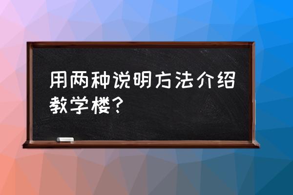 两种说明方法描写学校的教学楼 用两种说明方法介绍教学楼? 两种说明方法描写学校的教学楼 用两种说明方法介绍教学楼?