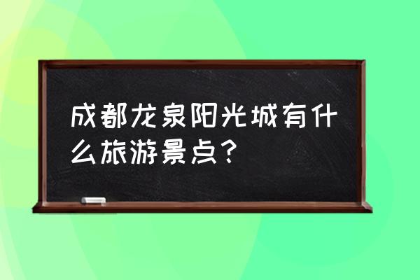 龙泉驿哪里好耍的地方推荐 成都龙泉阳光城有什么旅游景点? 龙泉驿哪里好耍的地方推荐 成都龙泉阳光城有什么旅游景点?