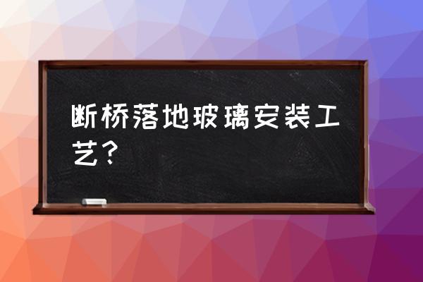 高空断桥安全固定办法 断桥落地玻璃安装工艺? 高空断桥安全固定办法 断桥落地玻璃安装工艺?