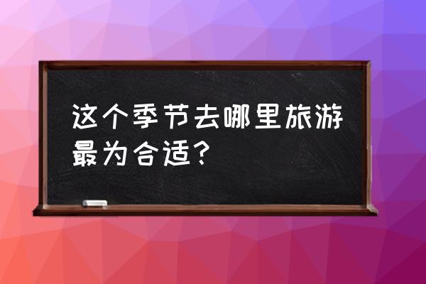 各个月份国内最佳旅游胜地 这个季节去哪里旅游最为合适? 各个月份国内最佳旅游胜地 这个季节去哪里旅游最为合适?