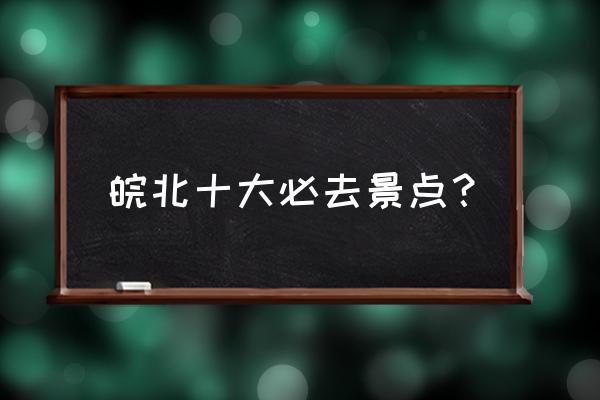 黄山旅游必去十大景点 皖北十大必去景点？