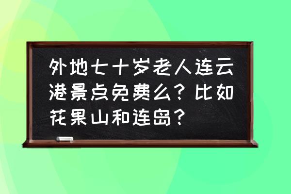 连云港游玩攻略免费景点两日游 外地七十岁老人连云港景点免费么?比如花果山和连岛? 连云港游玩攻略免费景点两日游 外地七十岁老人连云港景点免费么?比如花果山和连岛?