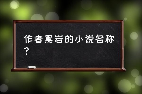 哪里可以看黑岩网收费小说 作者黑岩的小说名称？