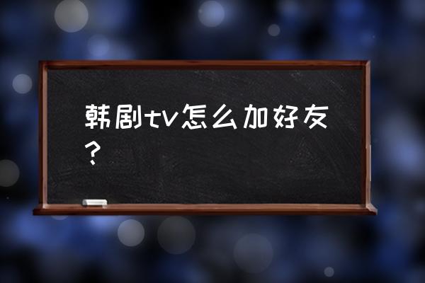 韩剧tv账号注册 韩剧tv怎么加好友? 韩剧tv账号注册 韩剧tv怎么加好友?