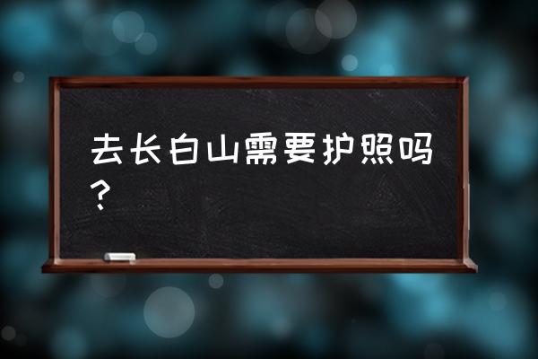 推荐中国人游长白山 去长白山需要护照吗？