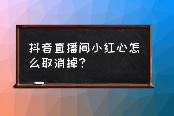 抖音关闭小红心自动送出功能 抖音直播间小红心怎么取消掉？