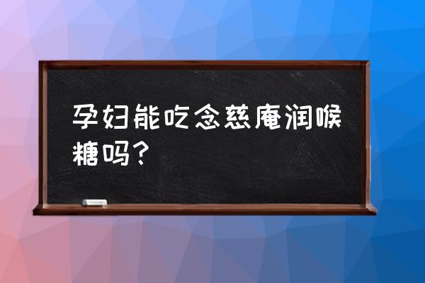 孕妇吃孕妇不能吃的药后果 孕妇能吃念慈庵润喉糖吗? 孕妇吃孕妇不能吃的药后果 孕妇能吃念慈庵润喉糖吗?