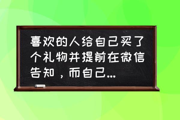 送礼物怎么说会比较好 喜欢的人给自己买了个礼物并提前在微信告知,而自己有一个同样的物品,该不该告诉他呢? 送礼物怎么说会比较好 喜欢的人给自己买了个礼物并提前在微信告知,而自己有一个同样的物品,该不该告诉他呢?