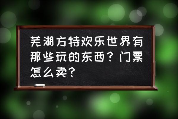 芜湖方特欢乐世界门票价格表 芜湖方特欢乐世界有那些玩的东西？门票怎么卖？