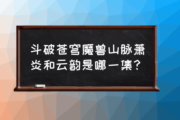 斗破苍穹小说萧炎和云韵在哪章 斗破苍穹魔兽山脉萧炎和云韵是哪一集? 斗破苍穹小说萧炎和云韵在哪章 斗破苍穹魔兽山脉萧炎和云韵是哪一集?
