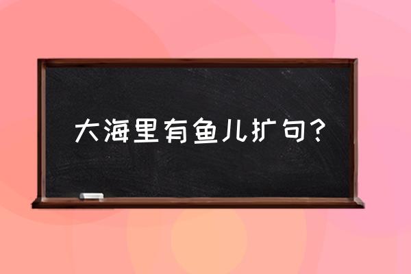是怎样的大海呢扩句 大海里有鱼儿扩句？