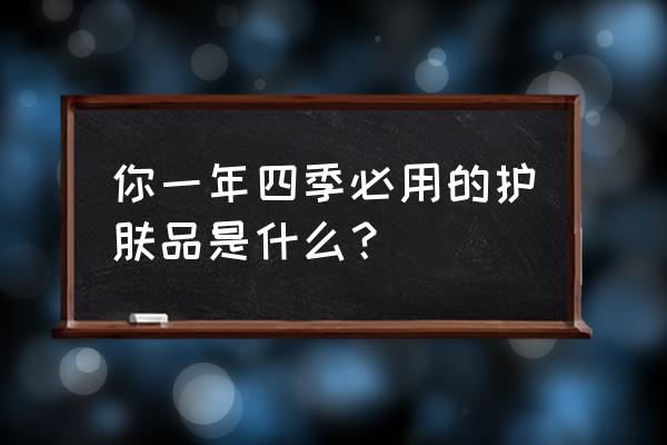 护肤品怎么选择最合适 你一年四季必用的护肤品是什么？