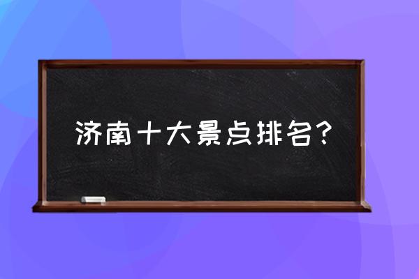 济南泉城值得去的景点 济南十大景点排名? 济南泉城值得去的景点 济南十大景点排名?