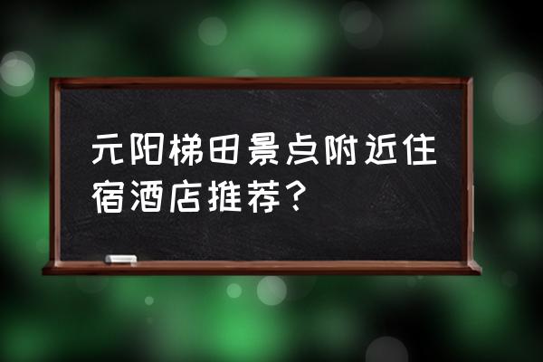 元阳哈尼梯田二日游自助 元阳梯田景点附近住宿酒店推荐? 元阳哈尼梯田二日游自助 元阳梯田景点附近住宿酒店推荐?