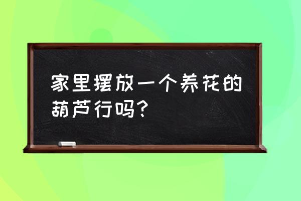 家庭养花摆放禁忌资深养花人 家里摆放一个养花的葫芦行吗? 家庭养花摆放禁忌资深养花人 家里摆放一个养花的葫芦行吗?