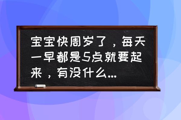 让宝宝早早说话的方法 宝宝快周岁了,每天一早都是5点就要起来,有没什么办法可以让他晚一点起床? 让宝宝早早说话的方法 宝宝快周岁了,每天一早都是5点就要起来,有没什么办法可以让他晚一点起床?