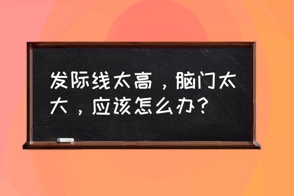 额头毛孔粗大是什么原因 发际线太高，脑门太大，应该怎么办？