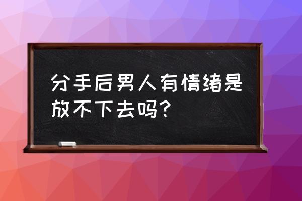 男朋友心情失落的时候怎么办 分手后男人有情绪是放不下去吗? 男朋友心情失落的时候怎么办 分手后男人有情绪是放不下去吗?