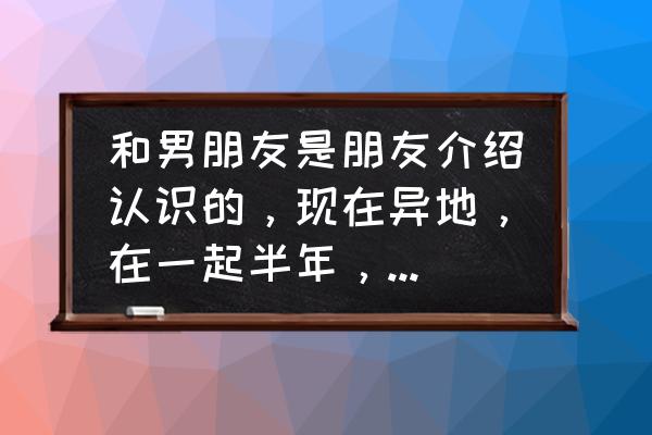 想带我回家怎么带 和男朋友是朋友介绍认识的，现在异地，在一起半年，他想带我回家，也想跟我回家，是不是太早了，怎么办？