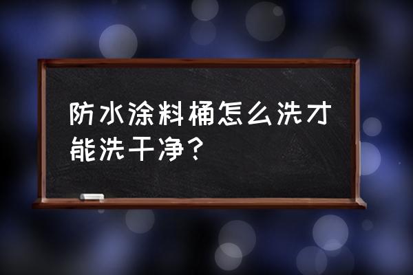 废涂料桶主要成分 防水涂料桶怎么洗才能洗干净? 废涂料桶主要成分 防水涂料桶怎么洗才能洗干净?